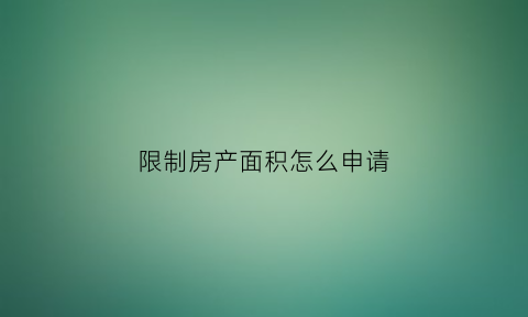 限制房产面积怎么申请(限制房产面积怎么申请退房)