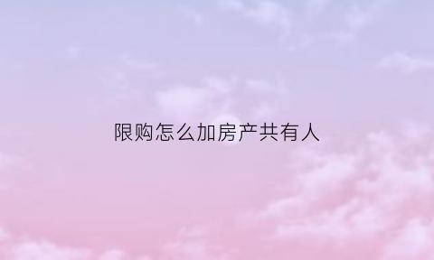 限购怎么加房产共有人(限购的人能房产证加名字吗)