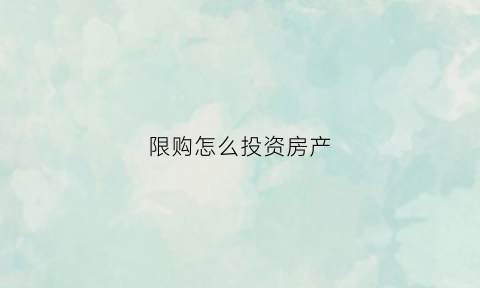 限购怎么投资房产(限购政策下如何投资买房)