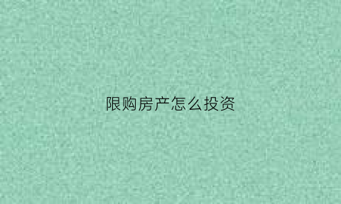 限购房产怎么投资(限购下怎么能买到房子)
