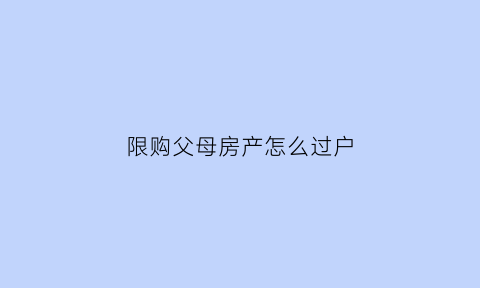 限购父母房产怎么过户(限购后父母房子怎样过户)
