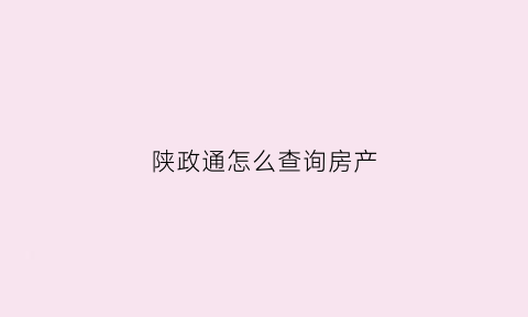 陕政通怎么查询房产(陕政通app)