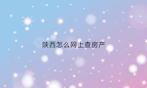 陕西怎么网上查房产(陕西个人房产查询系统网站)
