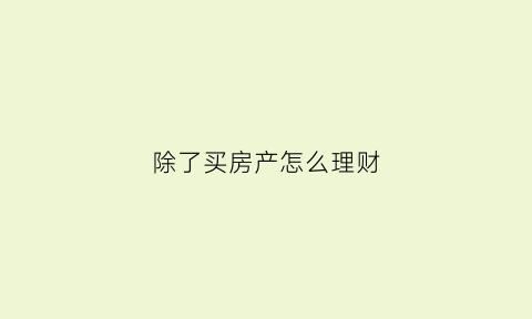 除了买房产怎么理财(除了买理财还怎么赚钱)