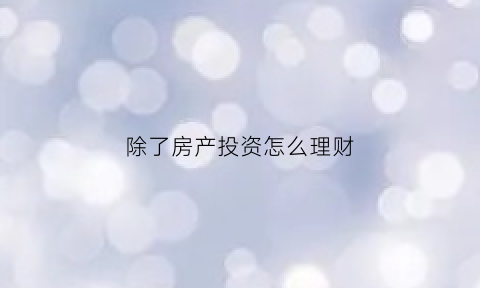 除了房产投资怎么理财(除了买房还有什么增值的理财)