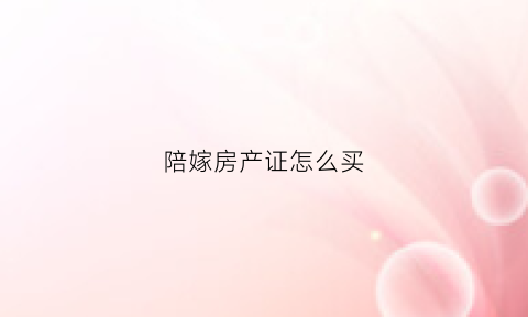 陪嫁房产证怎么买(陪嫁房产证怎么买房子)