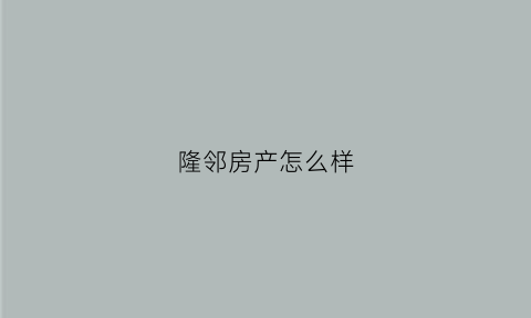 隆邻房产怎么样(隆领投资官网)