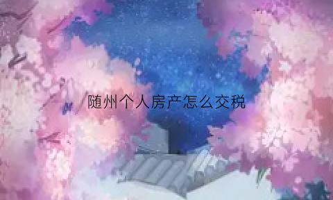 随州个人房产怎么交税(随州房屋)