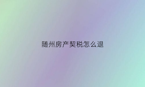 随州房产契税怎么退(随州房产契税怎么退的)