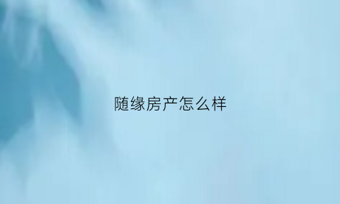 随缘房产怎么样(随缘山庄怎么样)