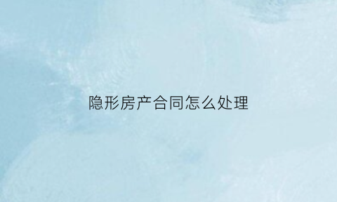 隐形房产合同怎么处理(隐形产权人对房屋的权利)