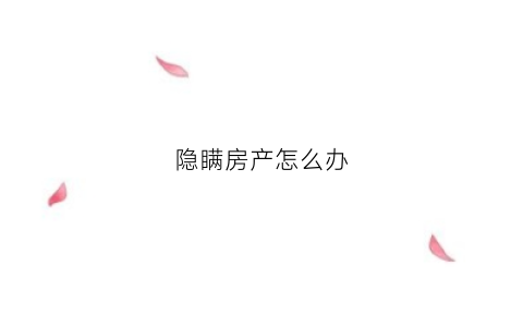 隐瞒房产怎么办(房屋隐瞒情况出售违反民法什么原则)