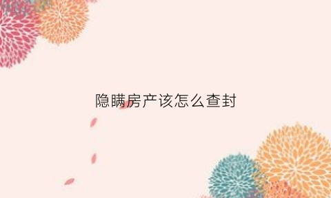 隐瞒房产该怎么查封(隐瞒财产怎么处理)