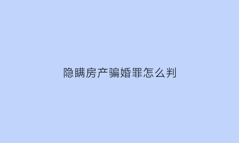 隐瞒房产骗婚罪怎么判(隐瞒婚姻买房子犯法吗)