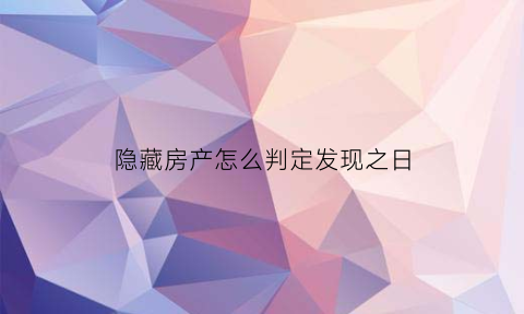 隐藏房产怎么判定发现之日(隐藏房产怎么判定发现之日的产权)