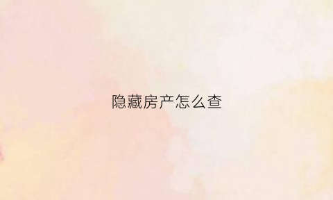 隐藏房产怎么查(隐藏房源是什么意思)