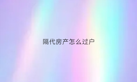 隔代房产怎么过户(隔代房产怎么过户给子女)