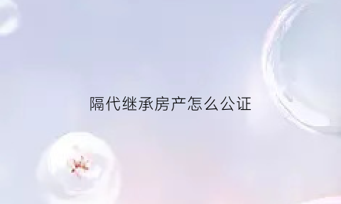 隔代继承房产怎么公证(隔代继承遗产)