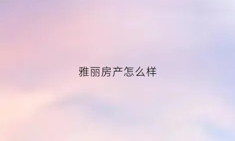 雅丽房产怎么样(雅丽花园一期房价)