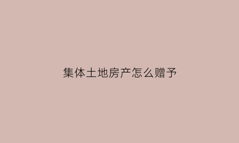 集体土地房产怎么赠予(集体土地所有的房屋怎么转移给别人)