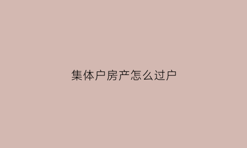 集体户房产怎么过户(集体户房产怎么过户给子女)
