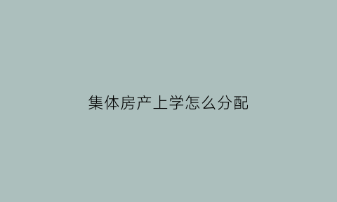 集体房产上学怎么分配(集体房产上学怎么分配的)