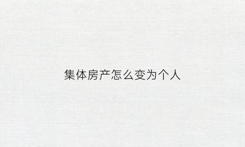 集体房产怎么变为个人(集体房产怎么变为个人财产)