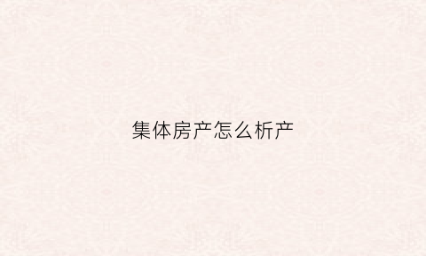 集体房产怎么析产(集体产权房子怎么买卖)