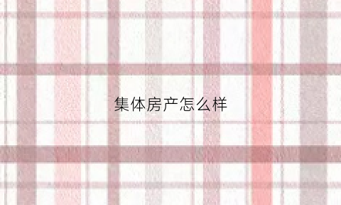 集体房产怎么样(集体房产怎么样交税)