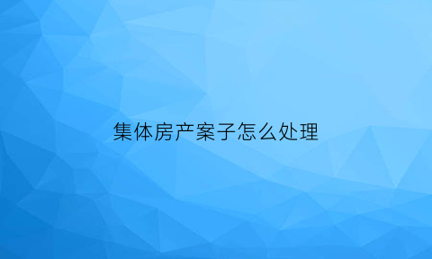 集体房产案子怎么处理(集体产权的房子如何交易)