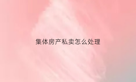 集体房产私卖怎么处理(集体房屋买卖的规定)