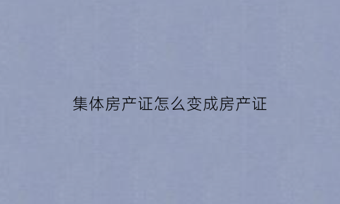 集体房产证怎么变成房产证(集体房产证怎么转国有房产证)