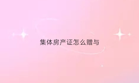 集体房产证怎么赠与(集体所有地房产赠与子女流程)