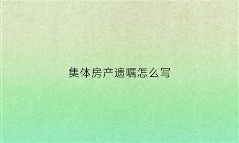 集体房产遗嘱怎么写(集体产权楼房遗产分割继承)