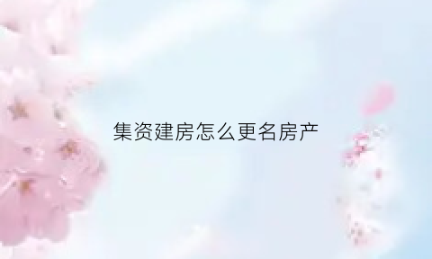 集资建房怎么更名房产(集资建房能过户吗)