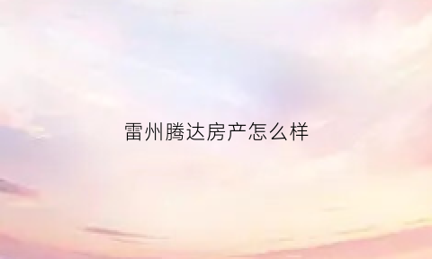 雷州腾达房产怎么样(腾达房地产公司)