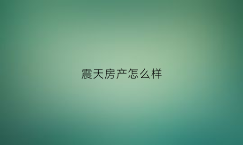 震天房产怎么样(震天房产怎么样知乎)