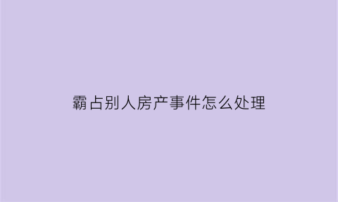 霸占别人房产事件怎么处理(霸占他人房产是什么性质犯罪)