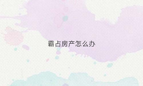 霸占房产怎么办(霸占房子怎么走法律)