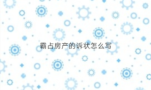 霸占房产的诉状怎么写(霸占房产的诉状怎么写的)