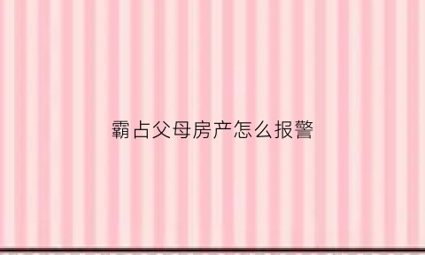 霸占父母房产怎么报警(霸占父母房子)