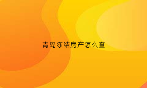 青岛冻结房产怎么查(冻结房产怎么查询)