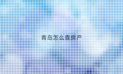 青岛怎么查房产(青岛怎么查房产信息查询)