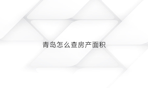 青岛怎么查房产面积(青岛房屋产权查询)