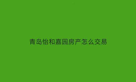 青岛怡和嘉园房产怎么交易(黄岛怡和嘉园是政策房)