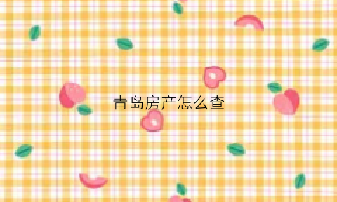 青岛房产怎么查(青岛网上怎么查房产证)