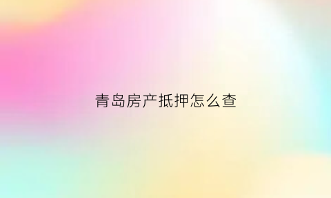 青岛房产抵押怎么查