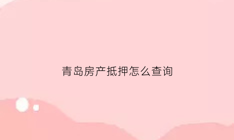 青岛房产抵押怎么查询