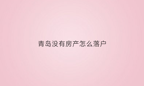青岛没有房产怎么落户(青岛没房产证可以落户吗)