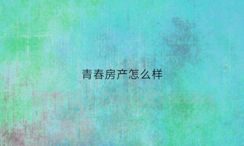 青春房产怎么样(青春楼盘)